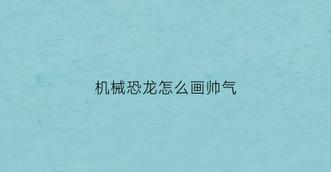 机械恐龙怎么画帅气(机械恐龙怎么画霸气)