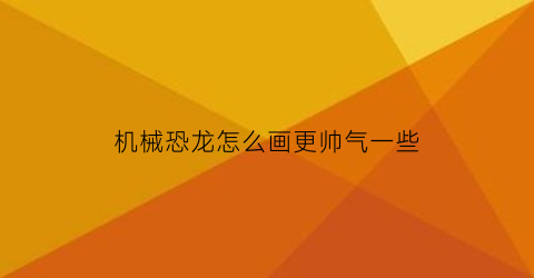 “机械恐龙怎么画更帅气一些(机械恐龙怎么画更帅气一些视频)