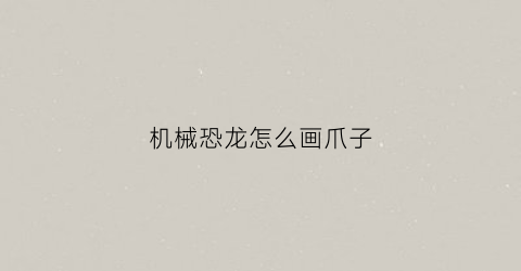 机械恐龙怎么画爪子(机械恐龙怎么画简笔画)