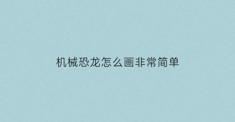 “机械恐龙怎么画非常简单(机械恐龙怎么画非常简单的)