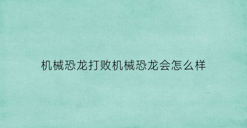 机械恐龙打败机械恐龙会怎么样(机械恐龙是什么电影)