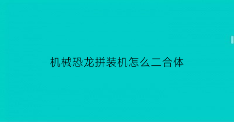 机械恐龙拼装机怎么二合体(组装机械恐龙小游戏恐龙变形机器人)