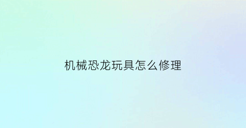 机械恐龙玩具怎么修理(组装恐龙机械)