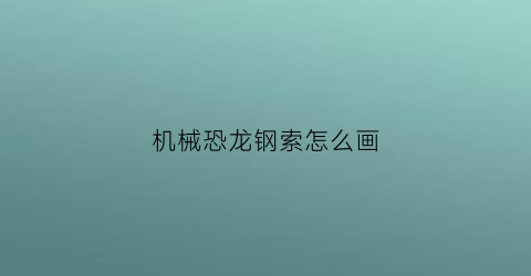 “机械恐龙钢索怎么画(机器恐龙钢索怎么画)