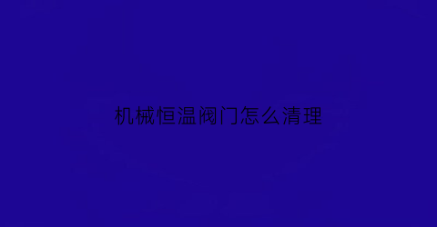 机械恒温阀门怎么清理(机械恒温阀门怎么清理干净)