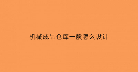 “机械成品仓库一般怎么设计(机械加工厂仓库管理制度)