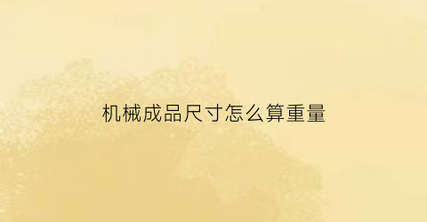 “机械成品尺寸怎么算重量(机械行业常用尺寸表示单位)