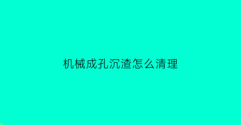 机械成孔沉渣怎么清理