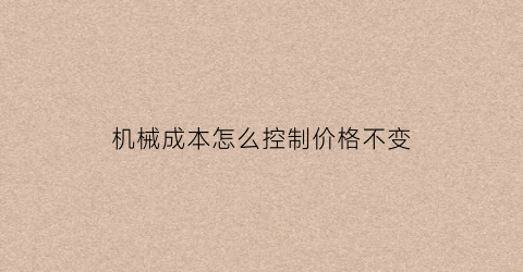 “机械成本怎么控制价格不变(机械成本怎么控制价格不变呢)