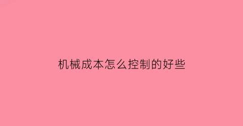 “机械成本怎么控制的好些(机械成本是什么)