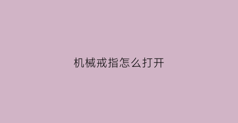 机械戒指怎么打开(机械戒指刷无形)