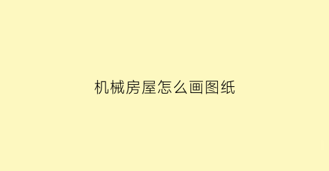 机械房屋怎么画图纸(机械设备图纸怎么画)