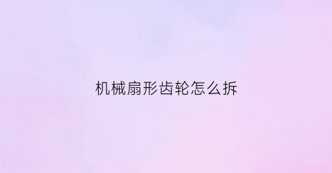 机械扇形齿轮怎么拆