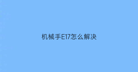 机械手E17怎么解决(机械手故障代码)