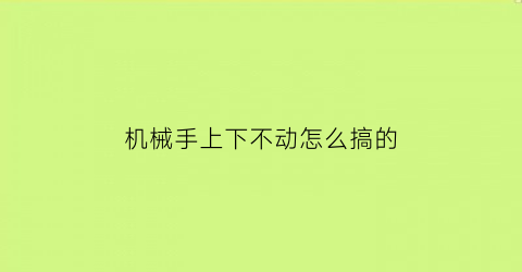 “机械手上下不动怎么搞的(机械手不动作的原因)