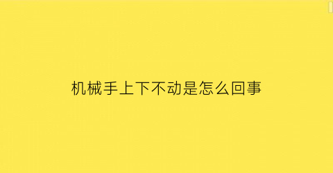 机械手上下不动是怎么回事(机械手走不到位就停什么原因)