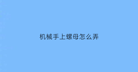 “机械手上螺母怎么弄(机械手上螺母怎么弄下来)