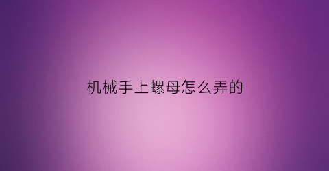 “机械手上螺母怎么弄的(机械手零件名称)