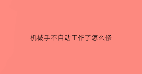 机械手不自动工作了怎么修(机械手为什么全自动不下)