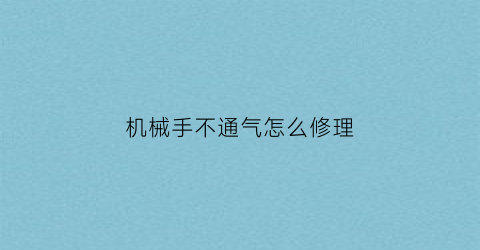 “机械手不通气怎么修理(机械手不通气怎么修理方法)