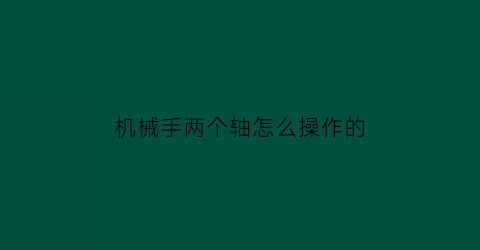 机械手两个轴怎么操作的(机械手有几个轴)