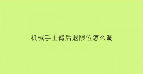 “机械手主臂后退限位怎么调(机械手主臂下降超时)