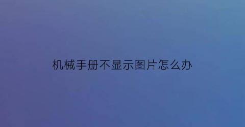 机械手册不显示图片怎么办(手机版机械手册)