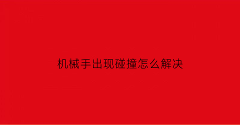 “机械手出现碰撞怎么解决(机械手出现碰撞怎么解决视频)