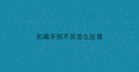 “机械手刹不灵怎么处理(机械手刹不管用怎么办)