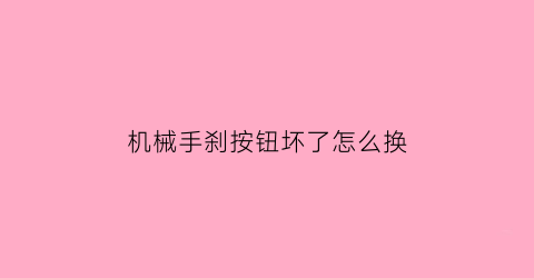 “机械手刹按钮坏了怎么换(机械手刹开关坏了)