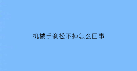 “机械手刹松不掉怎么回事(机械手刹松不掉怎么回事)