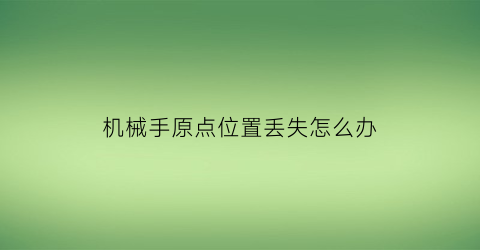 “机械手原点位置丢失怎么办(机械手原点位置丢失怎么办啊)