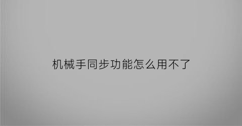 “机械手同步功能怎么用不了(机械手失败)