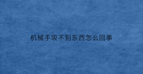 “机械手吸不到东西怎么回事(机械手吸不到东西怎么回事)