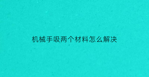 “机械手吸两个材料怎么解决(机械手吸住产品为什么还报警)