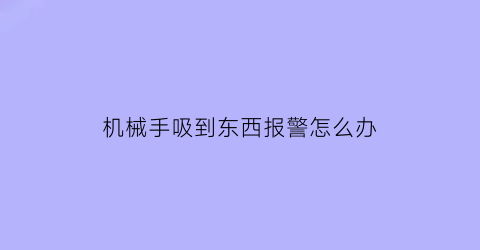 “机械手吸到东西报警怎么办(机械手吸到东西报警怎么办视频)