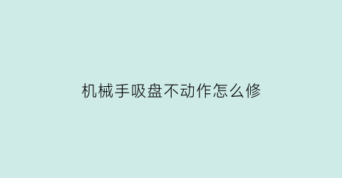 “机械手吸盘不动作怎么修(机械手吸盘不动作怎么修理)