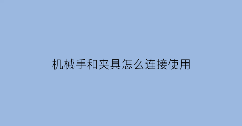 机械手和夹具怎么连接使用(机械手夹具的基本要求)