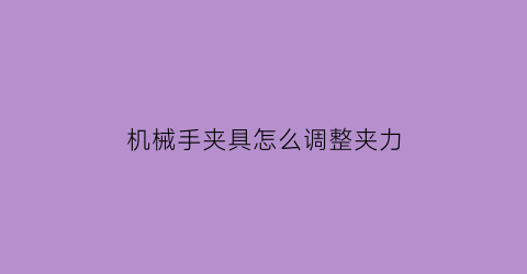 机械手夹具怎么调整夹力(机械手夹具怎么调整夹力方向)