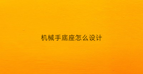 “机械手底座怎么设计(机械手底座设计计算)