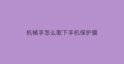 “机械手怎么取下手机保护膜(手机保护套机械手取出视频)