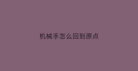 “机械手怎么回到原点(机械手回不到原点报警怎么办)