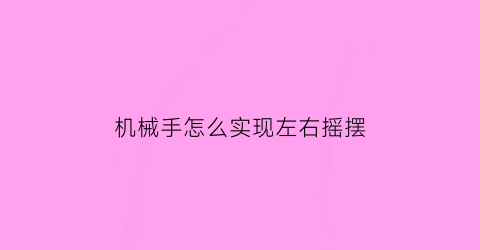 “机械手怎么实现左右摇摆(机械手左右手姿态)