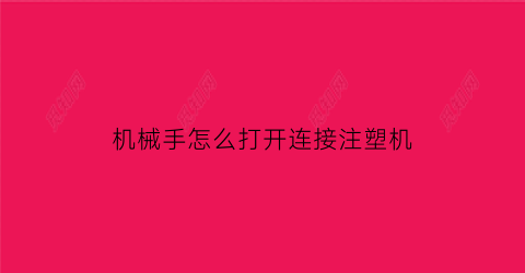 “机械手怎么打开连接注塑机(机械手与注塑机调试)