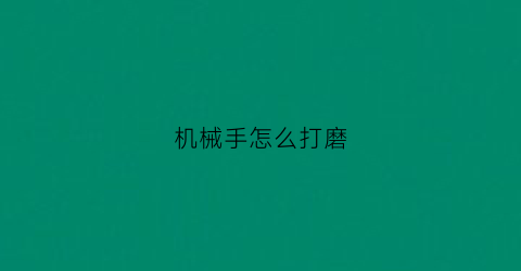 “机械手怎么打磨(机械手打磨头)