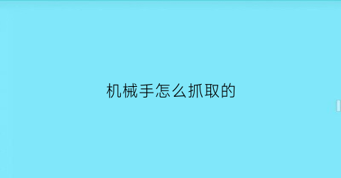 “机械手怎么抓取的(自动抓取机械手)