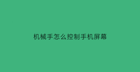 机械手怎么控制手机屏幕(机械手怎么控制手机屏幕显示)