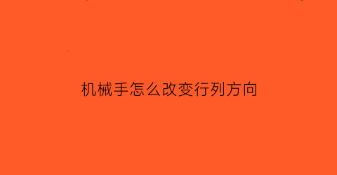 “机械手怎么改变行列方向(如果机械手运行方向相反如何调整运行方向)