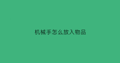 “机械手怎么放入物品(机械手怎么放入物品中)