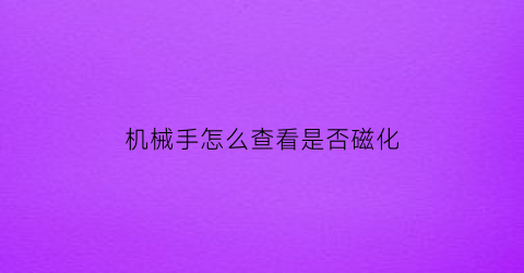 “机械手怎么查看是否磁化(机械手怎么查看是否磁化了)